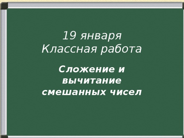 19 января  Классная работа Сложение и вычитание смешанных чисел