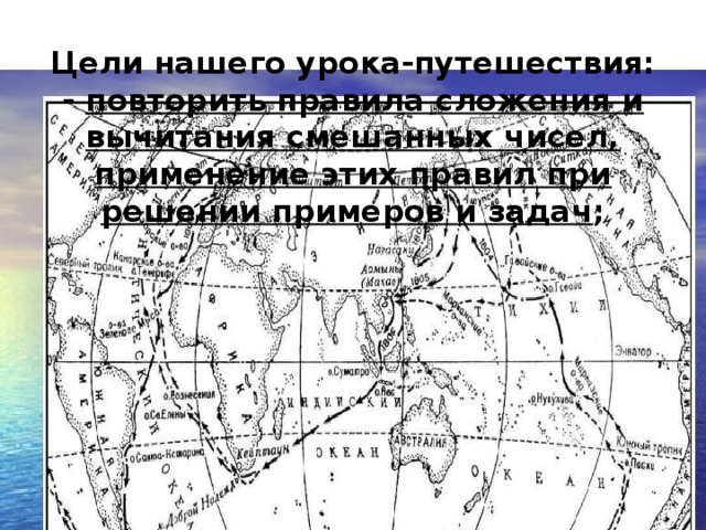 Цели нашего урока-путешествия:  - повторить правила сложения и вычитания смешанных чисел, применение этих правил при решении примеров и задач ;