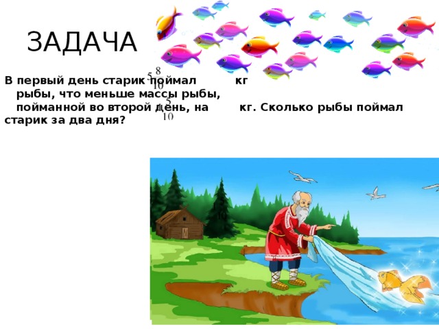ЗАДАЧА В первый день старик поймал кг  рыбы, что меньше массы рыбы,  пойманной во второй день, на кг. Сколько рыбы поймал старик за два дня?