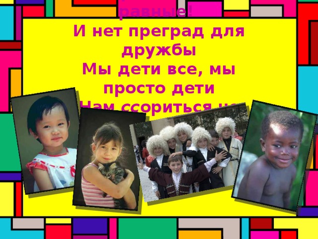 Мы разные? Мы равные!  И нет преград для дружбы Мы дети все, мы просто дети  Нам с c ориться не нужно! 