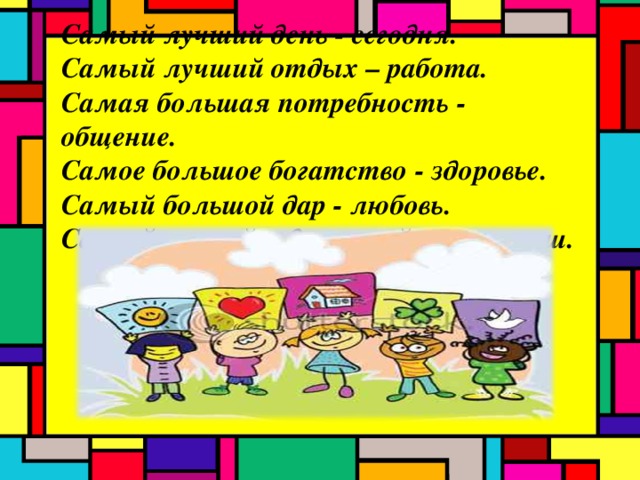 Самый лучший день - сегодня.  Самый лучший отдых – работа.  Самая большая потребность - общение.  Самое большое богатство - здоровье.  Самый большой дар - любовь. Самыйлучший и дружный класс –наш. 