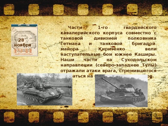   Части 1-го гвардейского кавалерийского корпуса совместно с танковой дивизией полковника Гетмана и танковой  бригадой  майора  Кириченко  вели наступательные бои южнее Каширы. Наши части на Суходольском направлении (северо-западнее Тулы) отражали атаки врага, стремившегося вырваться на шоссе Тула — Серпухов. 28  ноября  