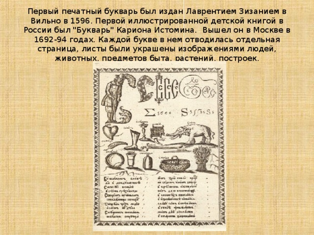Первый печатный букварь был издан Лаврентием Зизанием в Вильно в 1596. Первой иллюстрированной детской книгой в России был 