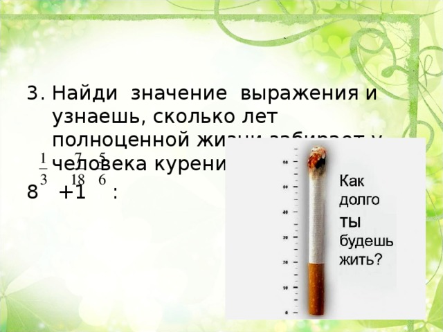 3. Найди значение выражения и узнаешь, сколько лет полноценной жизни забирает у человека курение: 8 +1 : 