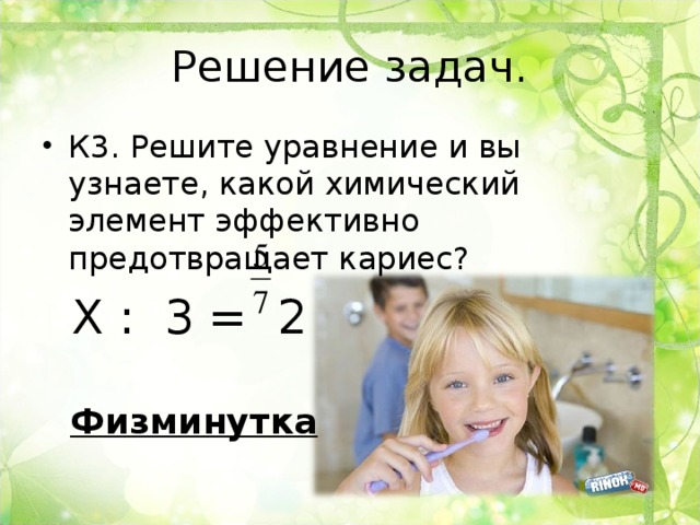 Решение задач. К3. Решите уравнение и вы узнаете, какой химический элемент эффективно предотвращает кариес?  Х : 3 = 2 Физминутка 