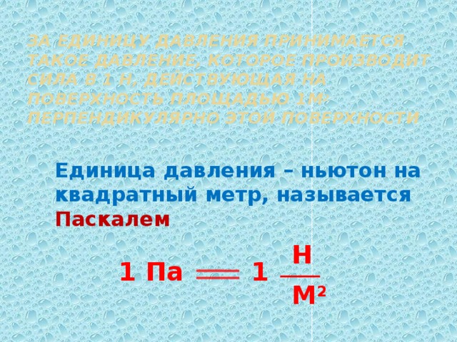 За единицу давления принимается такое давление, которое производит сила в 1 Н, действующая на поверхность площадью 1м 2 перпендикулярно этой поверхности   Единица давления – ньютон на квадратный метр, называется Паскалем Н 1 Па 1 М 2 
