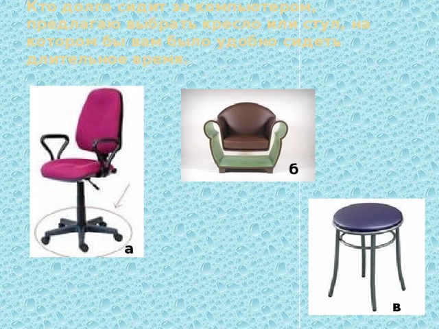 Кто долго сидит за компьютером, предлагаю выбрать кресло или стул, на котором бы вам было удобно сидеть длительное время.   б а в 