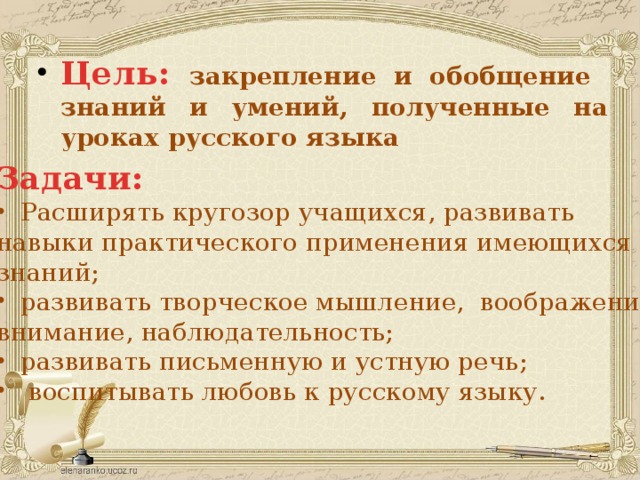 Цель:  закрепление и обобщение знаний и умений, полученные на уроках русского языка   Задачи: Расширять кругозор учащихся, развивать навыки практического применения имеющихся знаний; развивать творческое мышление, воображение, внимание, наблюдательность; развивать письменную и устную речь;  воспитывать любовь к русскому языку.  