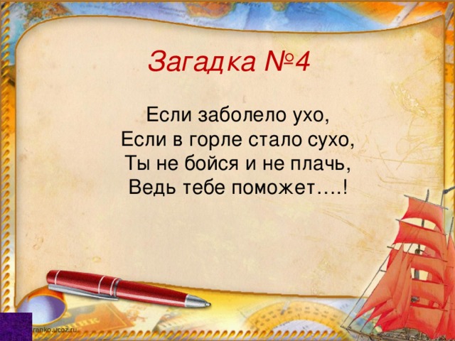 Загадка №4 Если заболело ухо, Если в горле стало сухо, Ты не бойся и не плачь, Ведь тебе поможет….! 