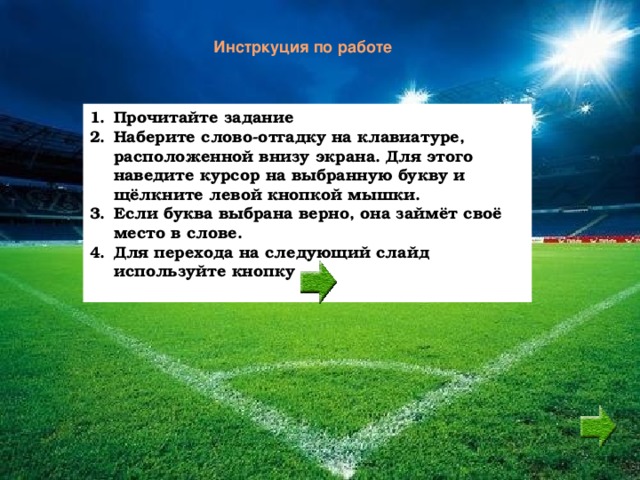 Инстркуция по работе Прочитайте задание Наберите слово-отгадку на клавиатуре, расположенной внизу экрана. Для этого наведите курсор на выбранную букву и щёлкните левой кнопкой мышки. Если буква выбрана верно, она займёт своё место в слове. Для перехода на следующий слайд используйте кнопку 