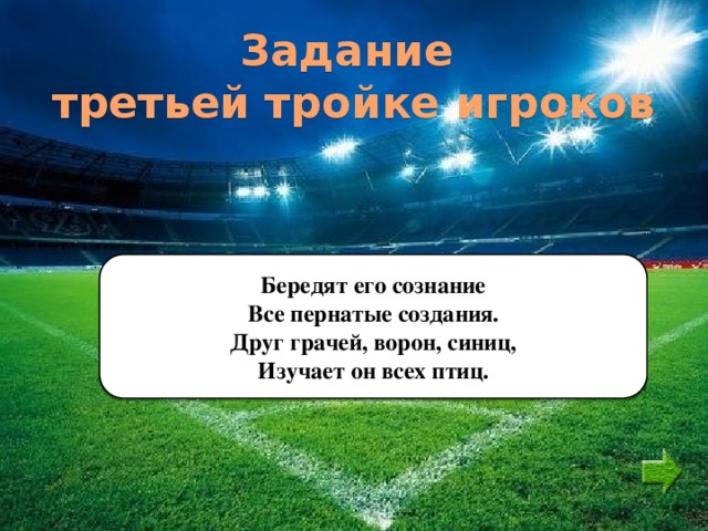 Задание  третьей тройке игроков Бередят его сознание Все пернатые создания. Друг грачей, ворон, синиц, Изучает он всех птиц. 