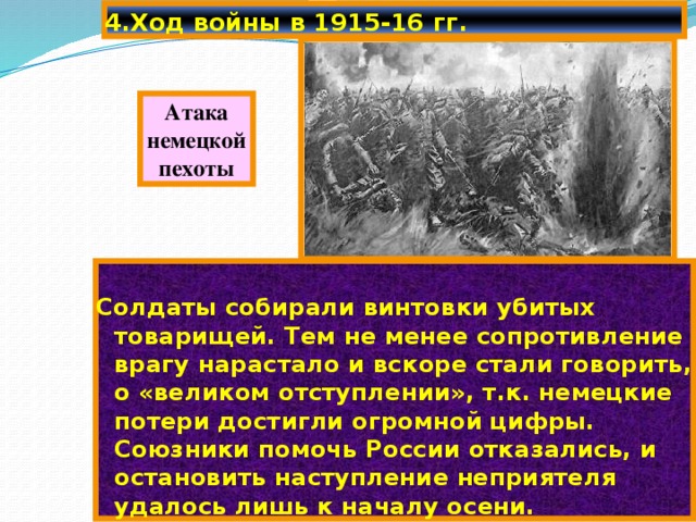 4.Ход войны в 1915-16 гг. Атака немецкой пехоты Солдаты собирали винтовки убитых товарищей. Тем не менее сопротивление врагу нарастало и вскоре стали говорить, о «великом отступлении», т.к. немецкие потери достигли огромной цифры. Союзники помочь России отказались, и остановить наступление неприятеля удалось лишь к началу осени. 