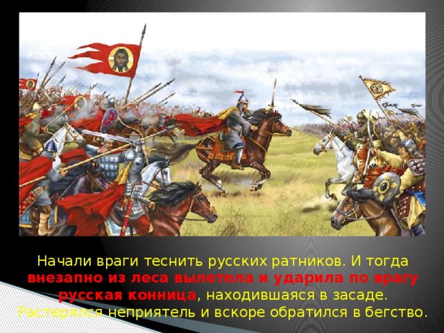  Начали враги теснить русских ратников. И тогда внезапно из леса вылетела и ударила по врагу русская конница , находившаяся в засаде. Растерялся неприятель и вскоре обратился в бегство. 