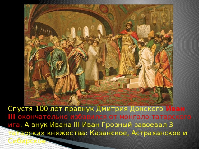  Спустя 100 лет правнук Дмитрия Донского Иван III окончательно избавился от монголо-татарского ига . А внук Ивана III Иван Грозный завоевал 3 татарских княжества: Казанское, Астраханское и Сибирское. 