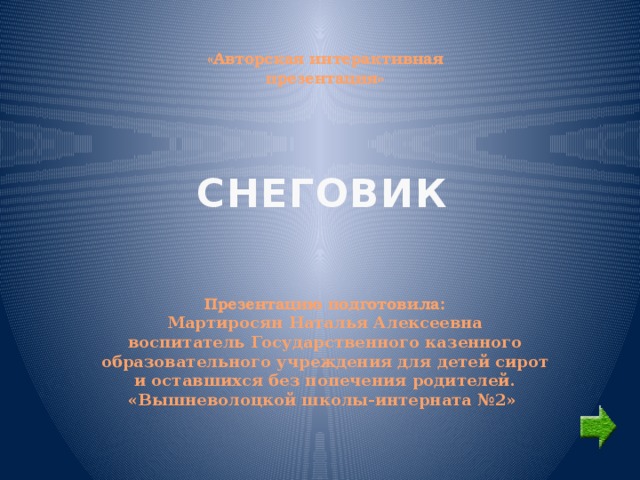 «Авторская интерактивная презентация» СНЕГОВИК Презентацию подготовила: Мартиросян Наталья Алексеевна воспитатель Государственного казенного образовательного учреждения для детей сирот и оставшихся без попечения родителей. «Вышневолоцкой школы-интерната №2» 