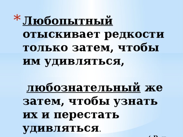 Любопытный отыскивает редкости только затем, чтобы им удивляться,    любознательный же затем, чтобы узнать их и перестать удивляться .   ( Рене Декарт) 