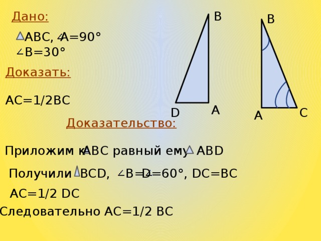 В Дано: В А=90° АВС, В=30° Доказать: АС=1/2ВС А D С А Доказательство: АВС равный ему ABD Приложим к D=60°, DC=BC В= BCD, Получили AC=1/2 DC Следовательно АС=1/2 ВС 