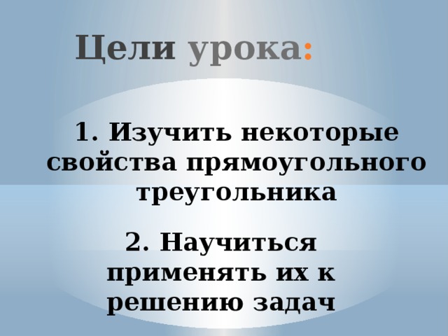 Цели  урока : 1. Изучить некоторые свойства прямоугольного треугольника 2. Научиться применять их к решению задач 