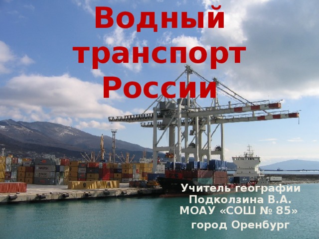 Водный транспорт России Учитель географии Подколзина В.А. МОАУ «СОШ № 85» город Оренбург 