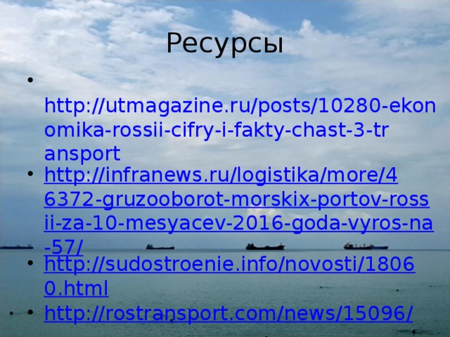 Ресурсы   http://utmagazine.ru/posts/10280-ekonomika-rossii-cifry-i-fakty-chast-3-transport http://infranews.ru/logistika/more/46372-gruzooborot-morskix-portov-rossii-za-10-mesyacev-2016-goda-vyros-na-57/ http://sudostroenie.info/novosti/18060.html http://rostransport.com/news/15096/ 