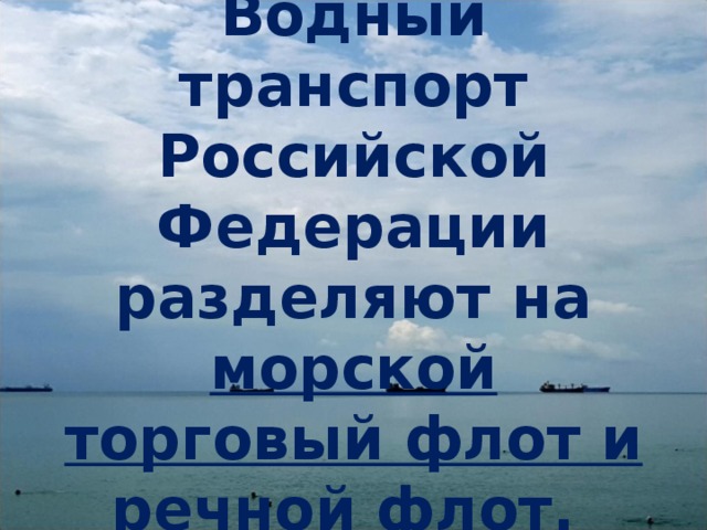 Водный транспорт Российской Федерации разделяют на морской торговый флот и речной флот. 