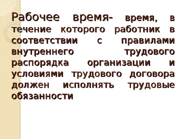 Рабочее время- время, в течение которого работник в соответствии с правилами внутреннего трудового распорядка организации и условиями трудового договора должен исполнять трудовые обязанности 