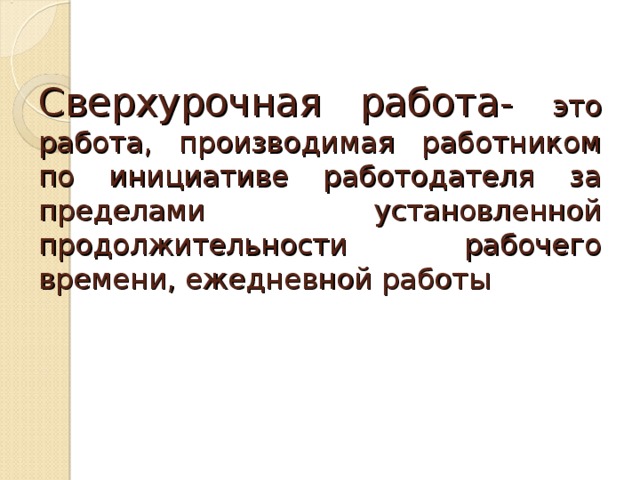Сверхурочная работа- это работа, производимая работником по инициативе работодателя за пределами установленной продолжительности рабочего времени, ежедневной работы 