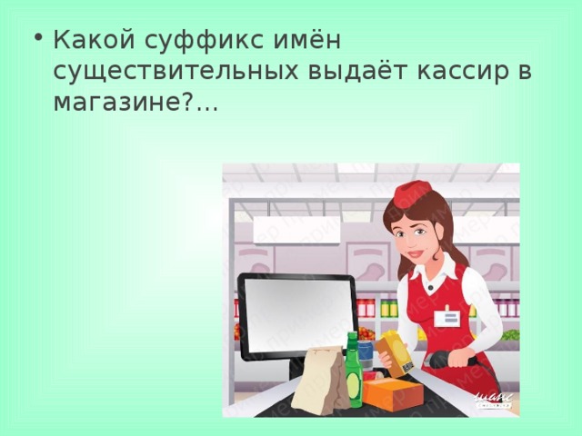 Какой суффикс имён существительных выдаёт кассир в магазине?...     