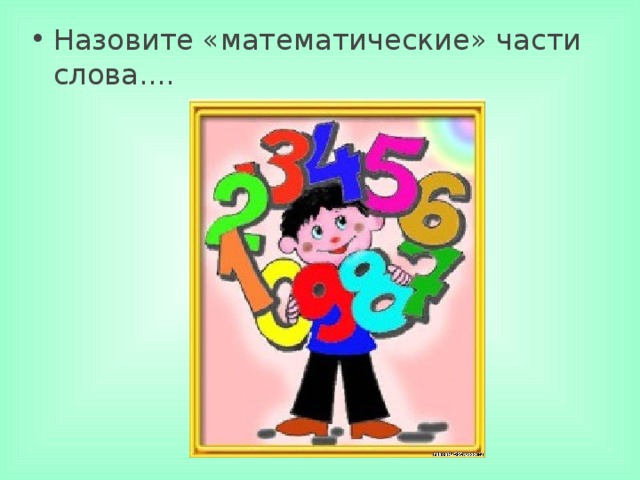 Назовите «математические» части слова....     
