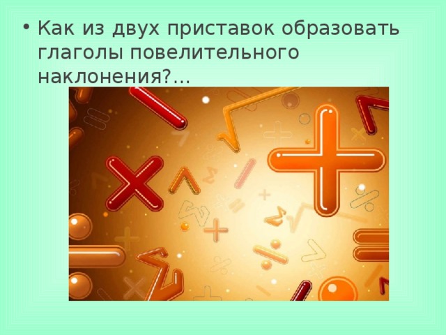 Как из двух приставок образовать глаголы повелительного наклонения?...     