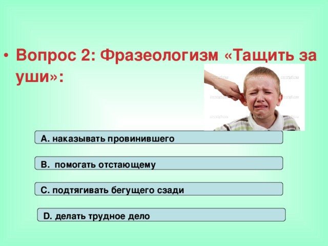 Вопрос 2: Фразеологизм «Тащить за уши»: А. наказывать провинившего В. помогать отстающему С. подтягивать бегущего сзади D. делать трудное дело 