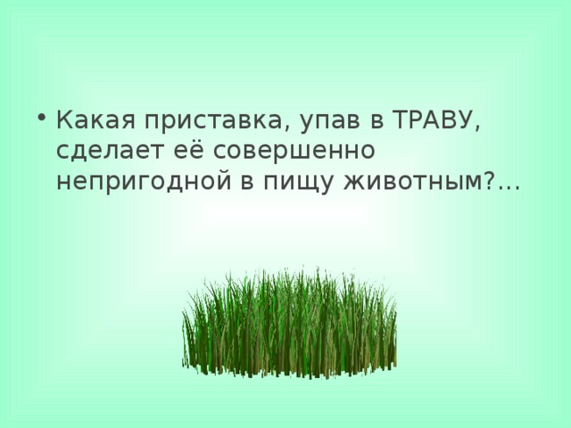 Какая приставка, упав в ТРАВУ, сделает её совершенно непригодной в пищу животным?...     