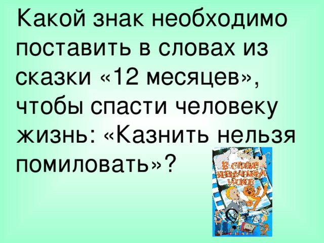 Какой знак необходимо поставить в словах из сказки «12 месяцев», чтобы спасти человеку жизнь: «Казнить нельзя помиловать»? 