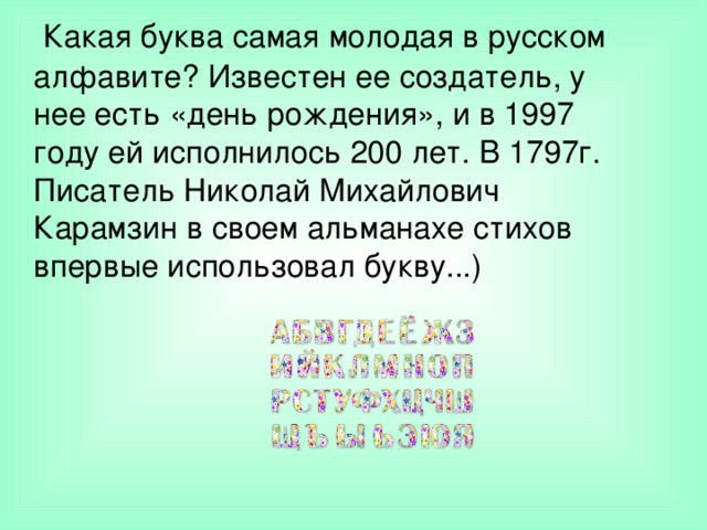  Какая буква самая молодая в русском алфавите? Известен ее создатель, у нее есть «день рождения», и в 1997 году ей исполнилось 200 лет. В 1797г. Писатель Николай Михайлович Карамзин в своем альманахе стихов впервые использовал букву...)  