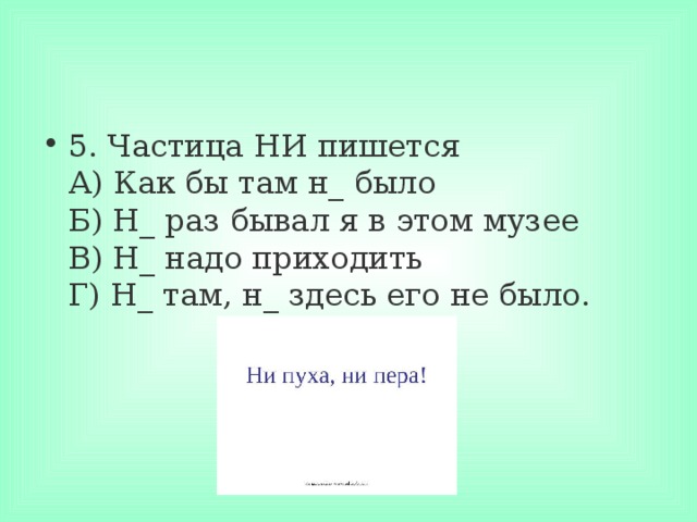 5. Частица НИ пишется  А) Как бы там н_ было  Б) Н_ раз бывал я в этом музее  В) Н_ надо приходить  Г) Н_ там, н_ здесь его не было. 