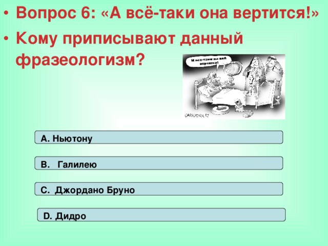 Вопрос 6: «А всё-таки она вертится!» Кому приписывают данный фразеологизм? А. Ньютону В. Галилею С. Джордано Бруно D. Дидро 