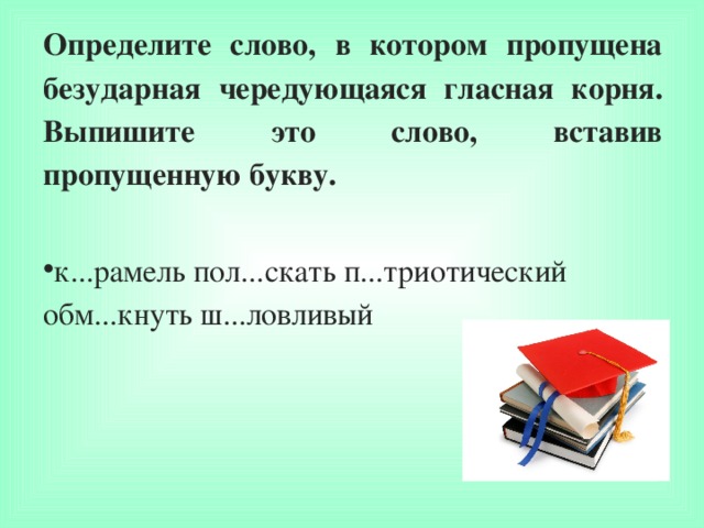 Определите слово, в котором пропущена безударная чередующаяся гласная корня. Выпишите это слово, вставив пропущенную букву. к...рамель пол...скать п...триотический обм...кнуть ш...ловливый  