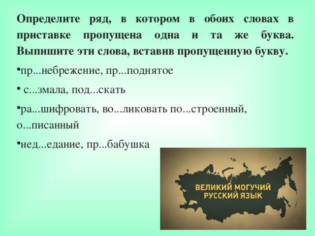 Определите ряд, в котором в обоих словах в приставке пропущена одна и та же буква. Выпишите эти слова, вставив пропущенную букву. пр...небрежение, пр...поднятое  с...змала, под...скать ра...шифровать, во...ликовать по...строенный, о...писанный нед...едание, пр...бабушка  