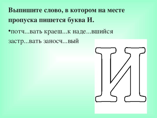 Выпишите слово, в котором на месте пропуска пишется буква И. потч...вать краеш...к наде...вшийся застр...вать заносч...вый  