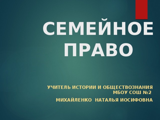 СЕМЕЙНОЕ ПРАВО Учитель истории и обществознания МБОУ СОШ №2 Михайленко Наталья Иосифовна 