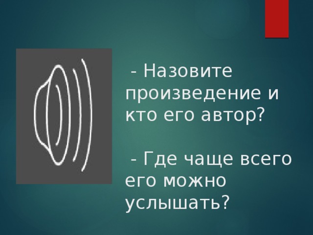  - Назовите произведение и кто его автор?   - Где чаще всего его можно услышать? 