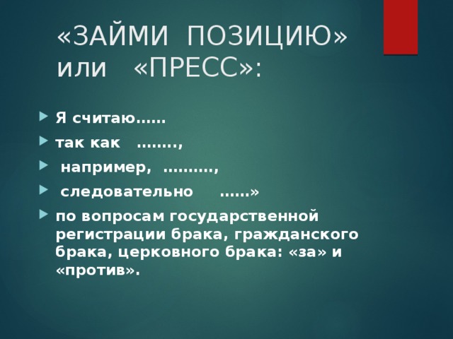 «ЗАЙМИ ПОЗИЦИЮ» или «ПРЕСС»: Я считаю…… так как ……..,  например, ……….,  следовательно ……» по вопросам государственной регистрации брака, гражданского брака, церковного брака: «за» и «против». 