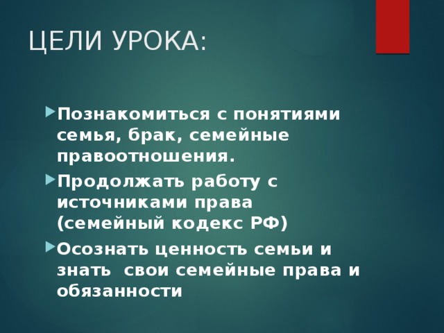 ЦЕЛИ УРОКА: Познакомиться с понятиями семья, брак, семейные правоотношения. Продолжать работу с источниками права (семейный кодекс РФ) Осознать ценность семьи и знать свои семейные права и обязанности 