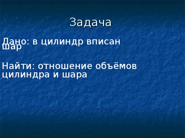 Задача Дано: в цилиндр вписан шар Найти: отношение объёмов цилиндра и шара