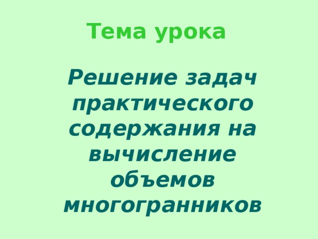 Тема урока Решение задач практического содержания на вычисление объемов многогранников