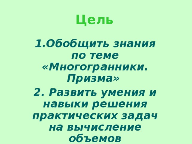 Цель 1.Обобщить знания по теме «Многогранники. Призма» 2. Развить умения и навыки решения практических задач на вычисление объемов многогранников