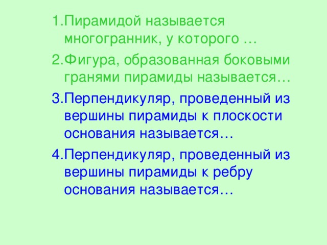 1.Пирамидой называется многогранник, у которого … 2.Фигура, образованная боковыми гранями пирамиды называется… 3.Перпендикуляр, проведенный из вершины пирамиды к плоскости основания называется… 4.Перпендикуляр, проведенный из вершины пирамиды к ребру основания называется…