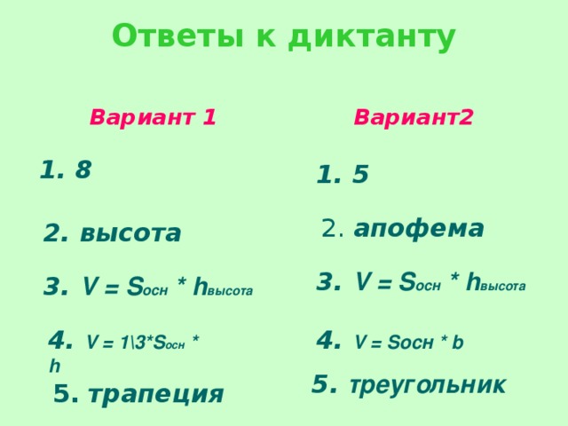 Ответы к диктанту   Вариант 1 Вариант2 1. 8 1. 5  2. апофема 2. высота 3. V = S осн * h высота 3. V = S осн * h высота 4. V = 1\3* S осн * h 4. V = S осн * b 5. треугольник  5.  трапеция