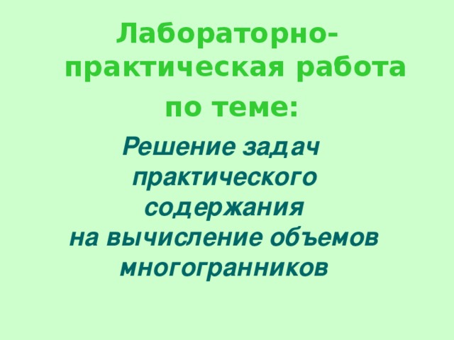 Лабораторно-практическая работа  по теме: Решение задач практического содержания  на вычисление объемов многогранников