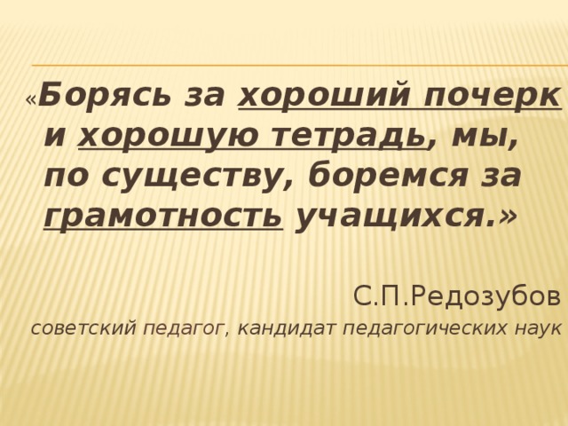 « Борясь за хороший почерк и хорошую тетрадь , мы, по существу, боремся за грамотность учащихся.» С.П.Редозубов советский педагог , кандидат педагогических наук